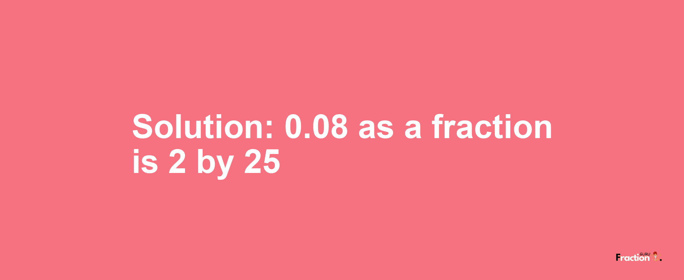 Solution:0.08 as a fraction is 2/25